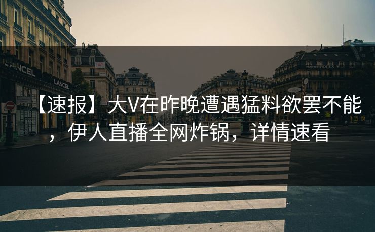【速报】大V在昨晚遭遇猛料欲罢不能,伊人直播全网炸锅,详情速看
