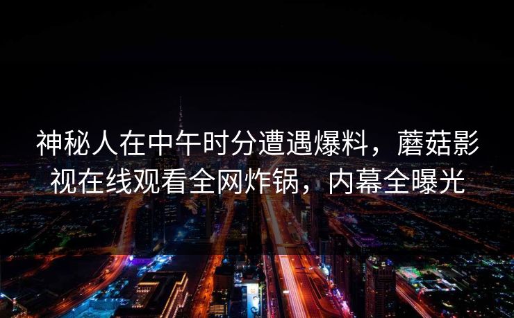 神秘人在中午时分遭遇爆料，蘑菇影视在线观看全网炸锅，内幕全曝光