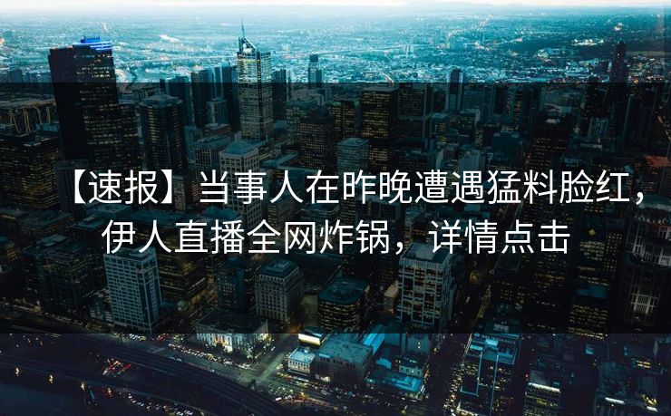 【速报】当事人在昨晚遭遇猛料脸红，伊人直播全网炸锅，详情点击