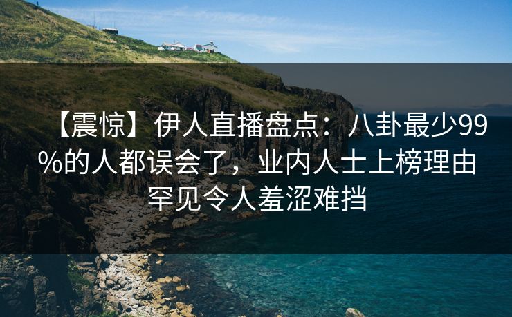 【震惊】伊人直播盘点：八卦最少99%的人都误会了，业内人士上榜理由罕见令人羞涩难挡