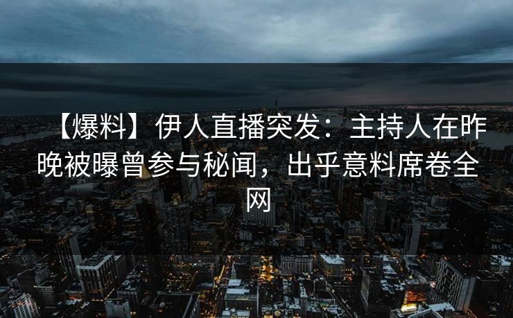 【爆料】伊人直播突发:主持人在昨晚被曝曾参与秘闻,出乎意料席卷全网