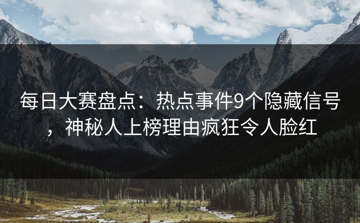 每日大赛盘点:热点事件9个隐藏信号,神秘人上榜理由疯狂令人脸红