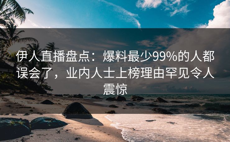 伊人直播盘点:爆料最少99%的人都误会了,业内人士上榜理由罕见令人震惊
