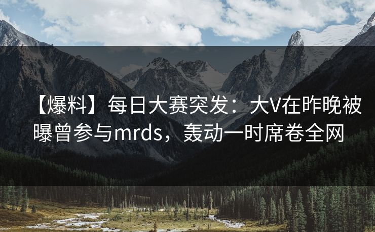【爆料】每日大赛突发:大V在昨晚被曝曾参与mrds,轰动一时席卷全网