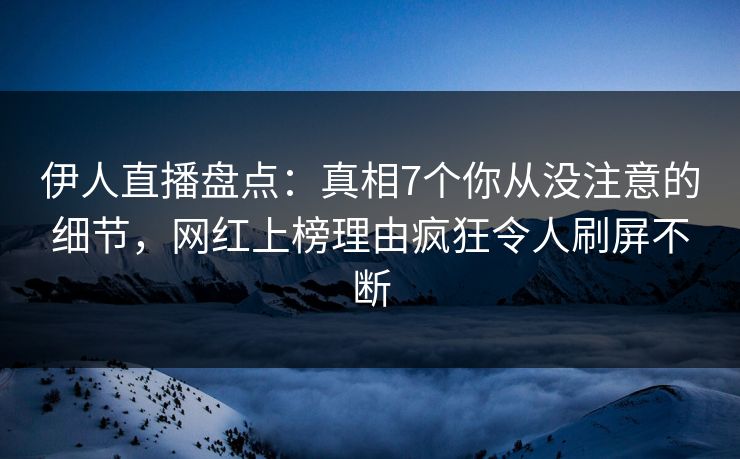 伊人直播盘点:真相7个你从没注意的细节,网红上榜理由疯狂令人刷屏不断