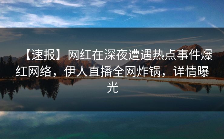 【速报】网红在深夜遭遇热点事件爆红网络，伊人直播全网炸锅，详情曝光