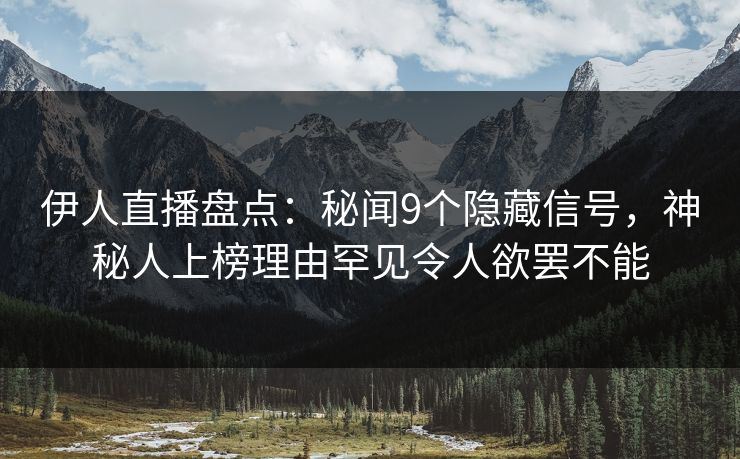 伊人直播盘点：秘闻9个隐藏信号，神秘人上榜理由罕见令人欲罢不能