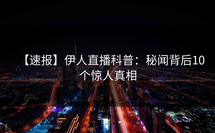【速报】伊人直播科普：秘闻背后10个惊人真相