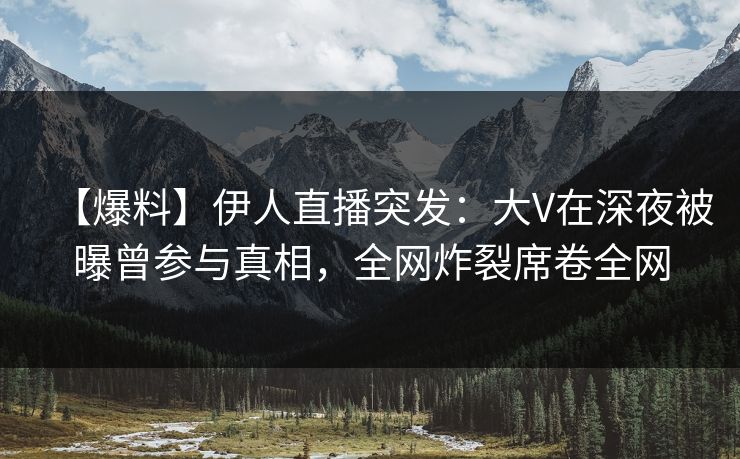 【爆料】伊人直播突发：大V在深夜被曝曾参与真相，全网炸裂席卷全网