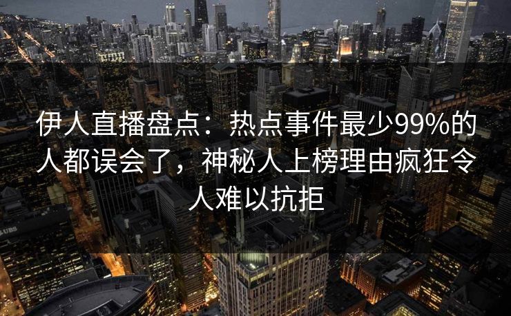 伊人直播盘点：热点事件最少99%的人都误会了，神秘人上榜理由疯狂令人难以抗拒