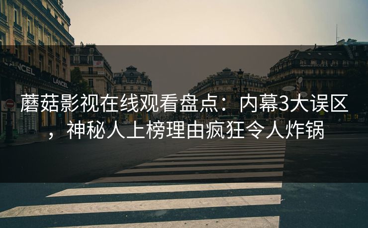 蘑菇影视在线观看盘点：内幕3大误区，神秘人上榜理由疯狂令人炸锅