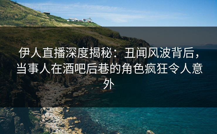 伊人直播深度揭秘：丑闻风波背后，当事人在酒吧后巷的角色疯狂令人意外