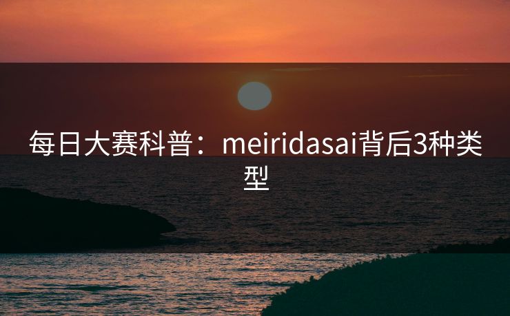 每日大赛科普:meiridasai背后3种类型