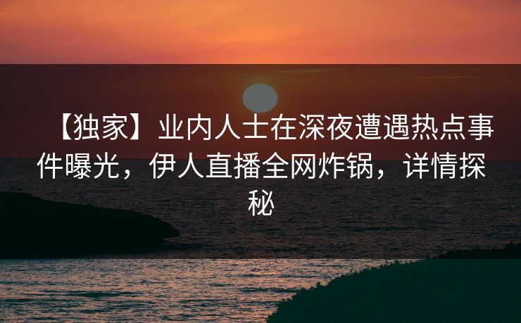 【独家】业内人士在深夜遭遇热点事件曝光，伊人直播全网炸锅，详情探秘