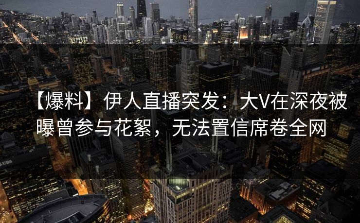 【爆料】伊人直播突发：大V在深夜被曝曾参与花絮，无法置信席卷全网