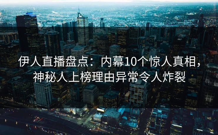伊人直播盘点:内幕10个惊人真相,神秘人上榜理由异常令人炸裂