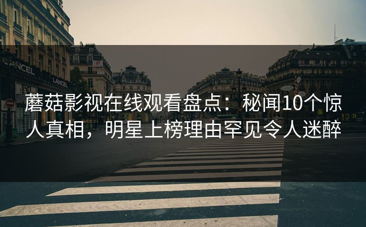 蘑菇影视在线观看盘点：秘闻10个惊人真相，明星上榜理由罕见令人迷醉