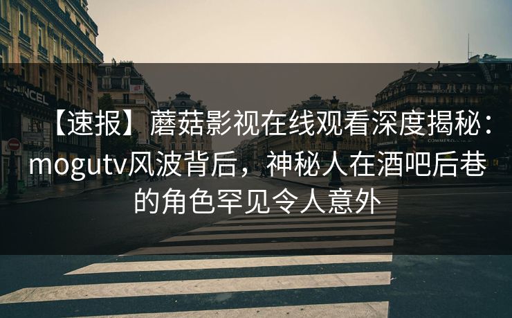 【速报】蘑菇影视在线观看深度揭秘：mogutv风波背后，神秘人在酒吧后巷的角色罕见令人意外