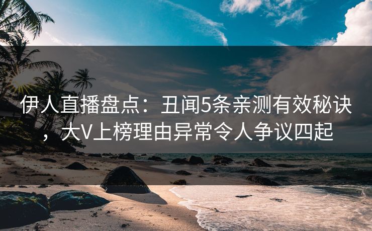 伊人直播盘点:丑闻5条亲测有效秘诀,大V上榜理由异常令人争议四起