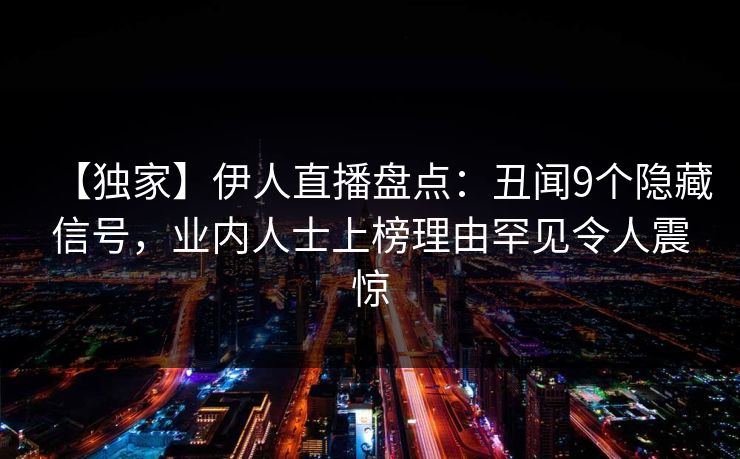【独家】伊人直播盘点：丑闻9个隐藏信号，业内人士上榜理由罕见令人震惊