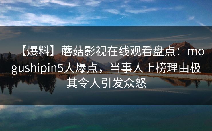【爆料】蘑菇影视在线观看盘点:mogushipin5大爆点,当事人上榜理由极其令人引发众怒