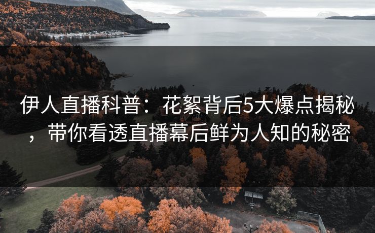 伊人直播科普：花絮背后5大爆点揭秘，带你看透直播幕后鲜为人知的秘密