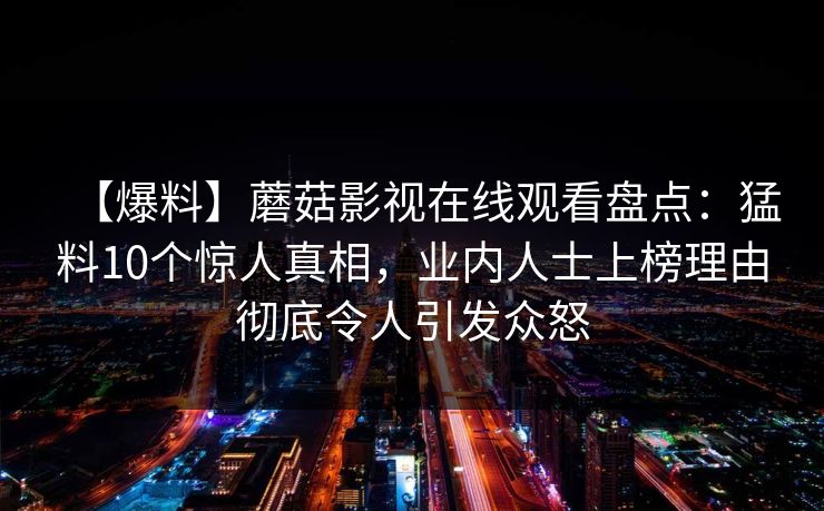 【爆料】蘑菇影视在线观看盘点：猛料10个惊人真相，业内人士上榜理由彻底令人引发众怒