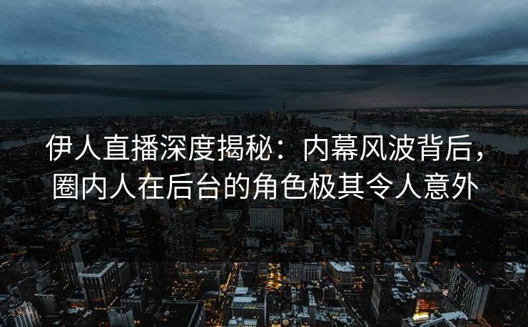 伊人直播深度揭秘:内幕风波背后,圈内人在后台的角色极其令人意外