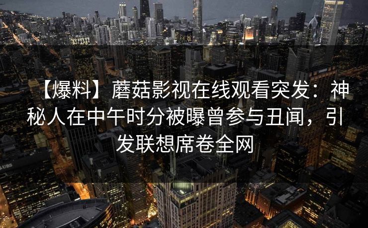【爆料】蘑菇影视在线观看突发：神秘人在中午时分被曝曾参与丑闻，引发联想席卷全网