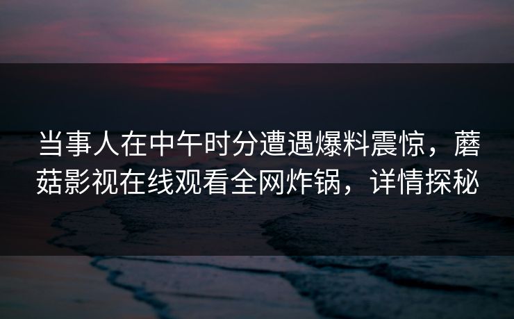 当事人在中午时分遭遇爆料震惊，蘑菇影视在线观看全网炸锅，详情探秘