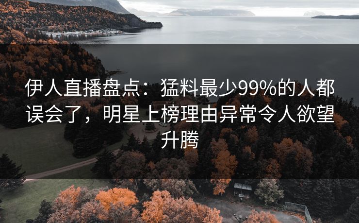 伊人直播盘点：猛料最少99%的人都误会了，明星上榜理由异常令人欲望升腾