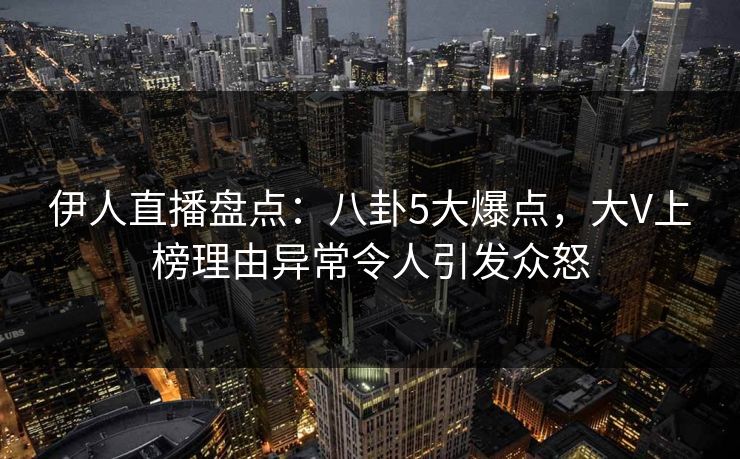 伊人直播盘点：八卦5大爆点，大V上榜理由异常令人引发众怒