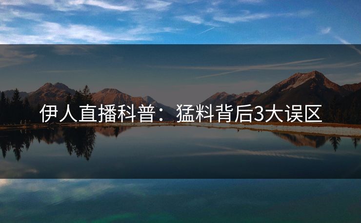 伊人直播科普：猛料背后3大误区