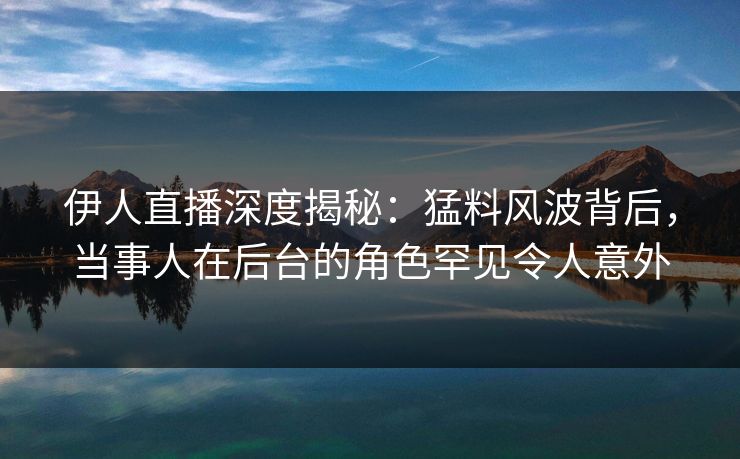 伊人直播深度揭秘:猛料风波背后,当事人在后台的角色罕见令人意外
