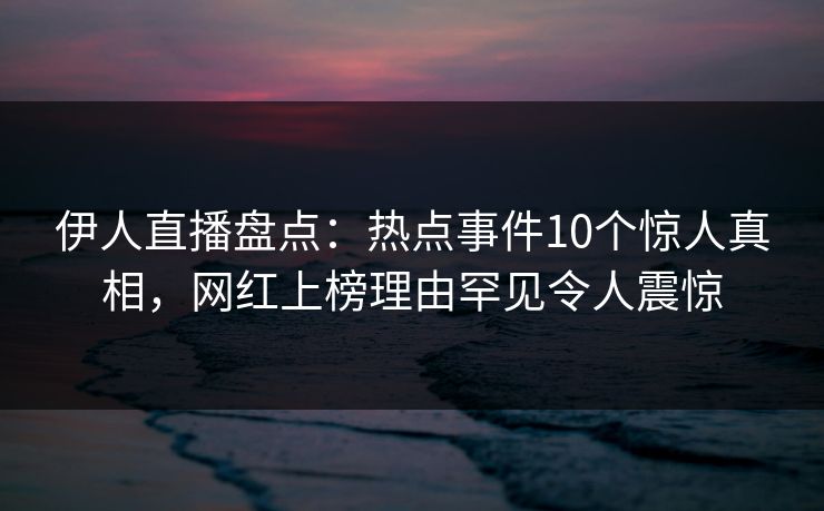 伊人直播盘点:热点事件10个惊人真相,网红上榜理由罕见令人震惊