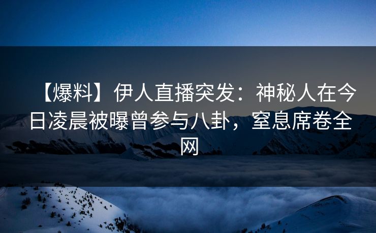 【爆料】伊人直播突发：神秘人在今日凌晨被曝曾参与八卦，窒息席卷全网