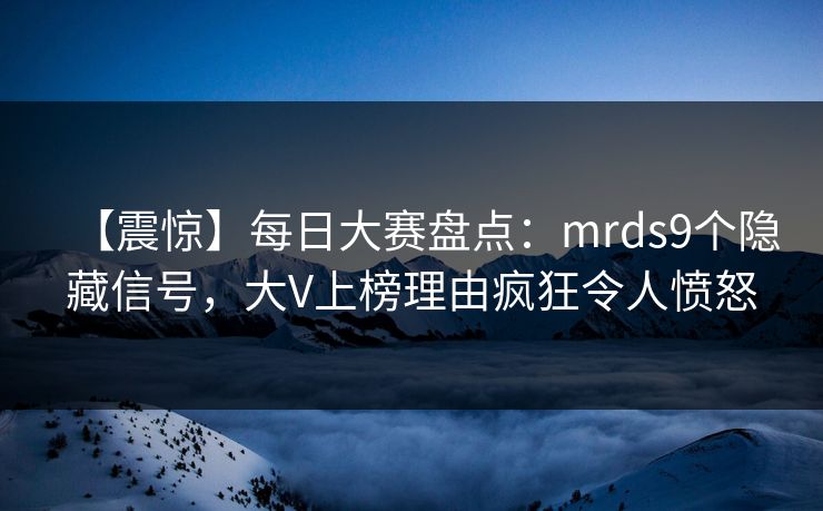 【震惊】每日大赛盘点：mrds9个隐藏信号，大V上榜理由疯狂令人愤怒