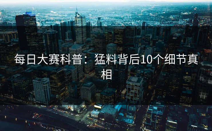 每日大赛科普：猛料背后10个细节真相