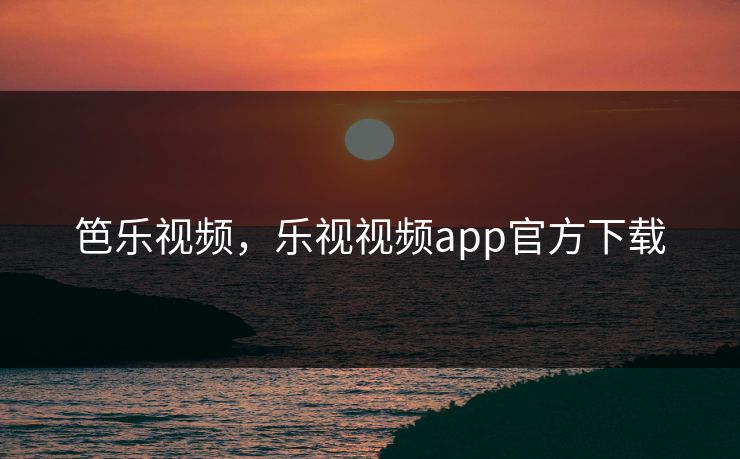 笆乐视频，乐视视频app官方下载