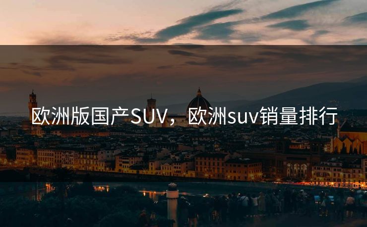 欧洲版国产SUV，欧洲suv销量排行