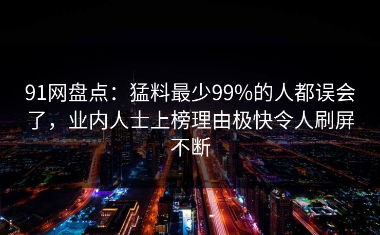 91网盘点：猛料最少99%的人都误会了，业内人士上榜理由极快令人刷屏不断