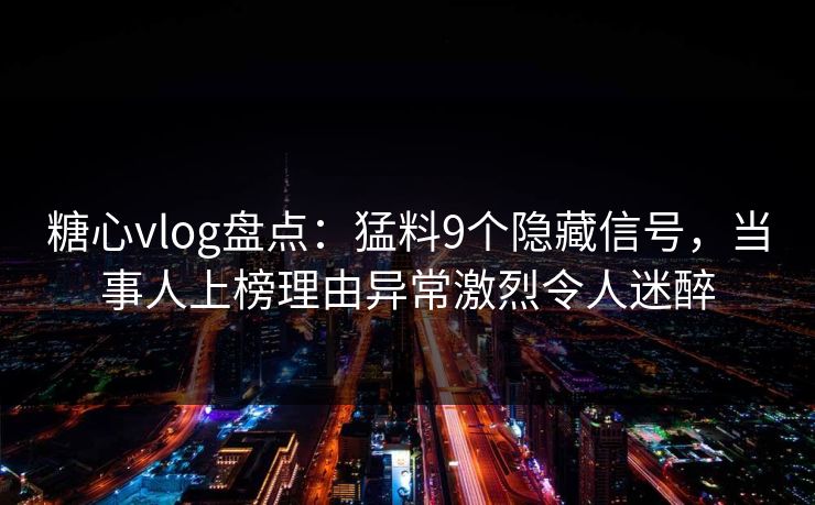 糖心vlog盘点：猛料9个隐藏信号，当事人上榜理由异常激烈令人迷醉