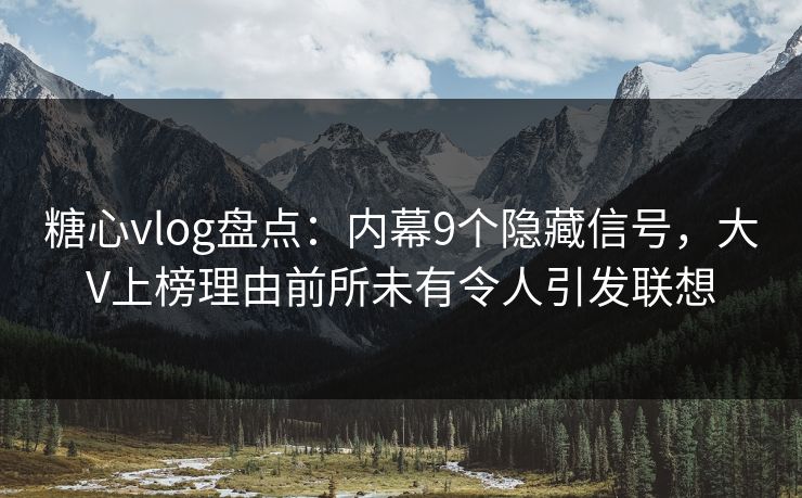 糖心vlog盘点：内幕9个隐藏信号，大V上榜理由前所未有令人引发联想