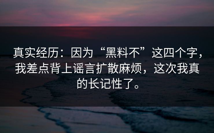 真实经历:因为“黑料不”这四个字,我差点背上谣言扩散麻烦,这次我真的长记性了。 真实经历:因为“黑料不”这四个字,我差点背上谣言扩散麻烦,这次我真的长记性了。