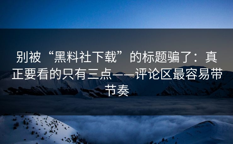 别被“黑料社下载”的标题骗了：真正要看的只有三点——评论区最容易带节奏