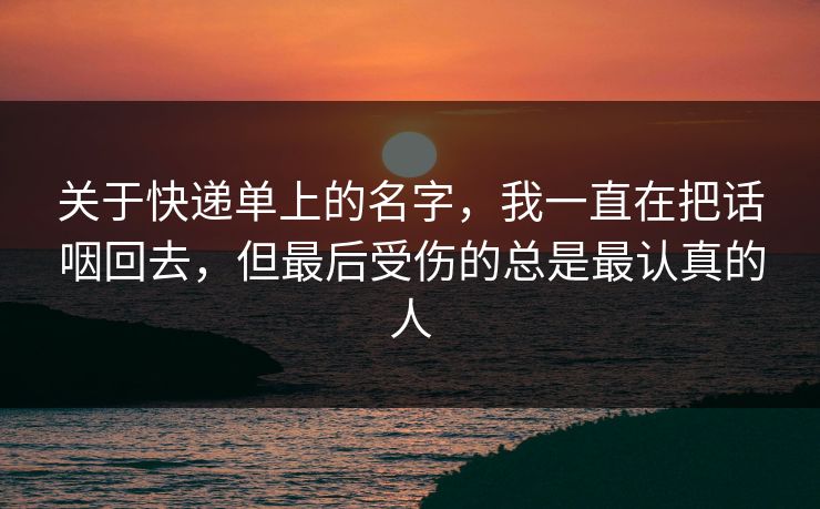 关于快递单上的名字,我一直在把话咽回去,但最后受伤的总是最认真的人 关于快递单上的名字,我一直在把话咽回去,但最后受伤的总是最认真的人