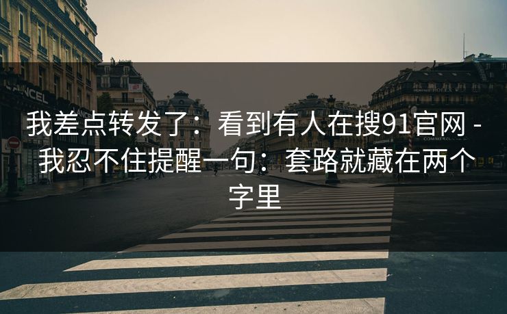 我差点转发了：看到有人在搜91官网 - 我忍不住提醒一句：套路就藏在两个字里