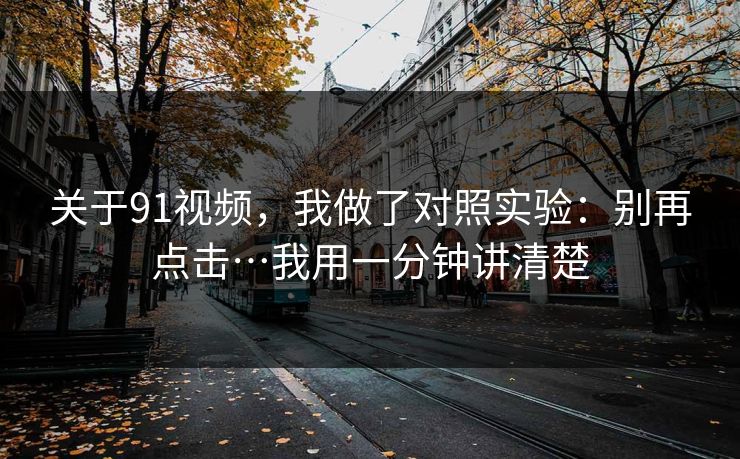 关于91视频，我做了对照实验：别再点击…我用一分钟讲清楚