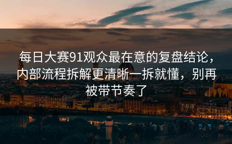 每日大赛91观众最在意的复盘结论，内部流程拆解更清晰一拆就懂，别再被带节奏了