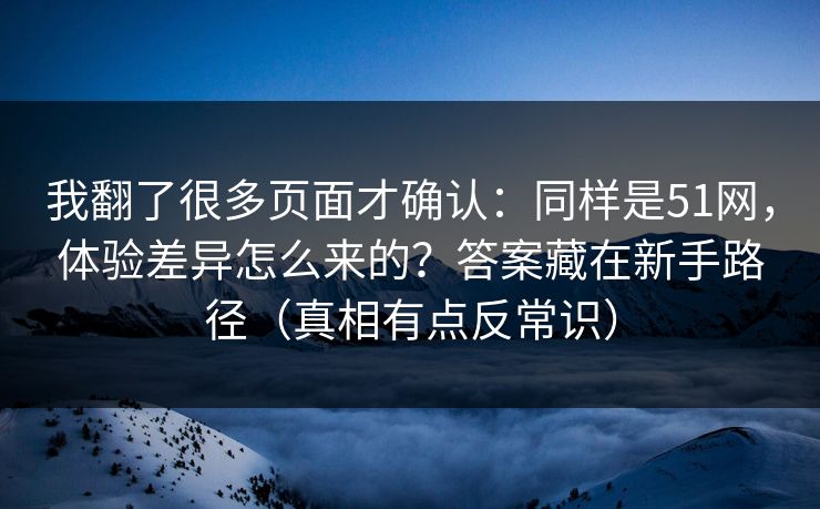 我翻了很多页面才确认:同样是51网,体验差异怎么来的?答案藏在新手路径(真相有点反常识) 我翻了很多页面才确认:同样是51网,体验差异怎么来的?答案藏在新手路径(真相有点反常识)